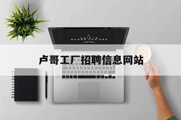 卢哥工厂招聘信息网站_工厂招工启事