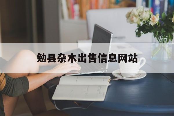 勉县杂木出售信息网站_勉县旧货市场电话号码