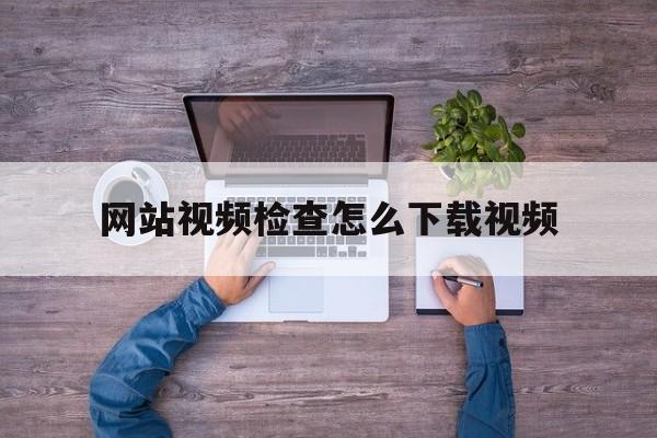 网站视频检查怎么下载视频_网页检查下载视频