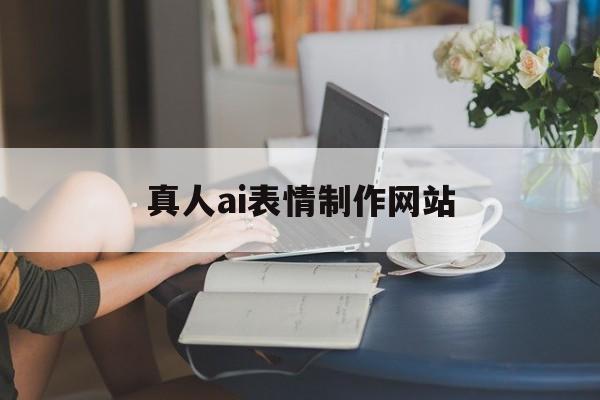 真人ai表情制作网站_真人表情包制作app