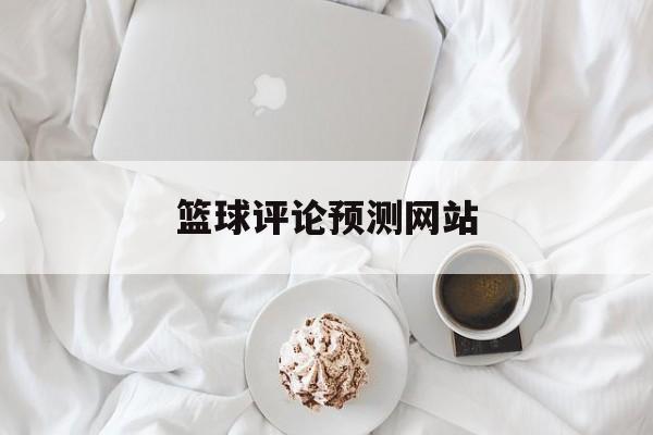 篮球评论预测网站_篮球预测分析专家推荐