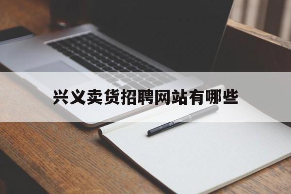 兴义卖货招聘网站有哪些_兴义招工信息附近