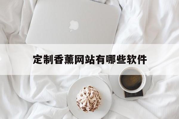 定制香薰网站有哪些软件_定制香薰网站有哪些软件可以用