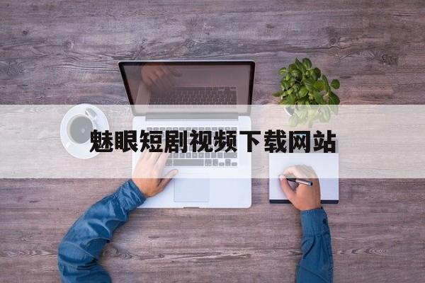 魅眼短剧视频下载网站_全网短剧免费的软件下载大全