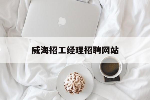 威海招工经理招聘网站_威海招工经理招聘网站官网