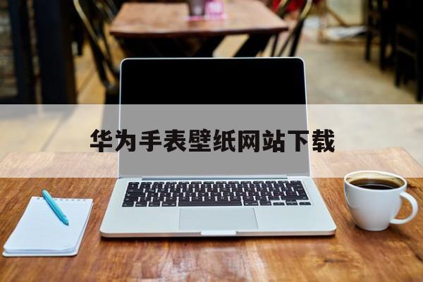 华为手表壁纸网站下载_华为手表壁纸商城