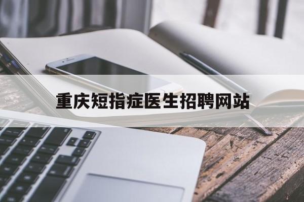 重庆短指症医生招聘网站_重庆康复治疗师招聘
