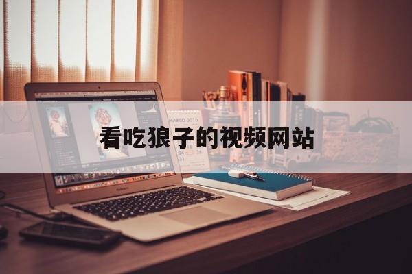 看吃狼子的视频网站_真正狼狼吃人的视频