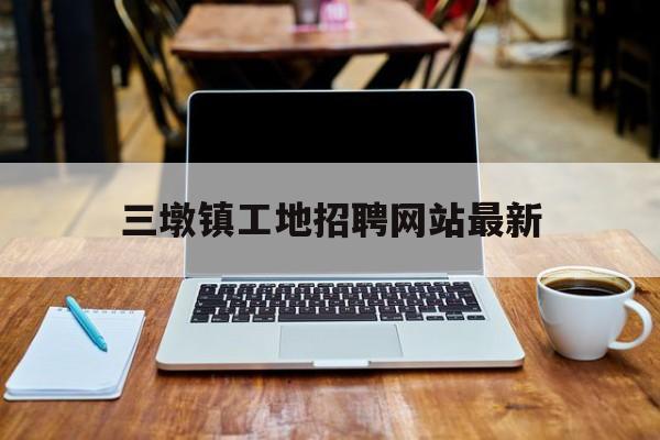 三墩镇工地招聘网站最新_三墩镇工作招聘