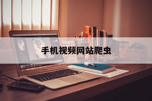 手机视频网站爬虫_手机视频爬虫软件