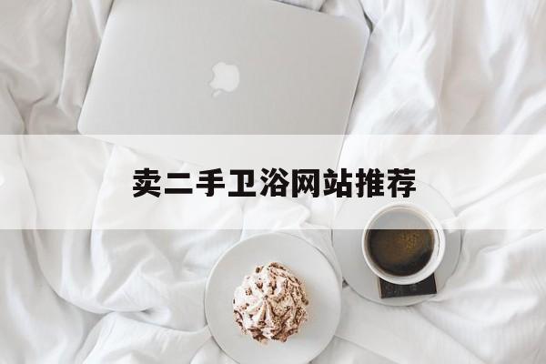 卖二手卫浴网站推荐_二手厨卫用具哪里买