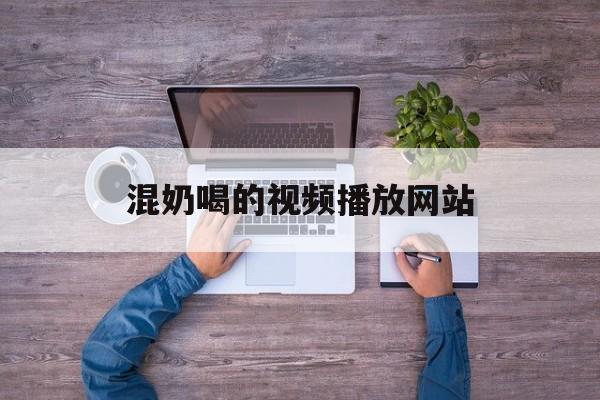 混奶喝的视频播放网站_混奶喝的视频播放网站在线观看
